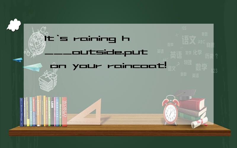lt‘s raining h___outside.put on your raincoat!