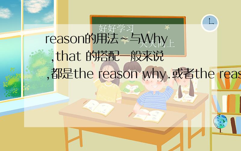 reason的用法~与Why ,that 的搭配一般来说,都是the reason why.或者the reason is that.或者是当reason 是从句主语或宾语时不用Why而用that ,但是1994年版的牛津双解字典中在reason 的注释中有一个例句:He compl