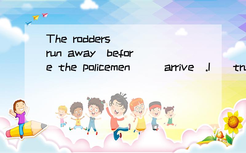The rodders__(run away)before the policemen__(arrive).I_(trun off) all the lights before I_(go)tobed