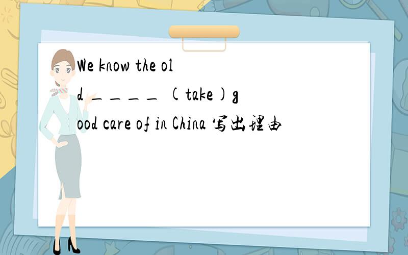 We know the old ____ (take)good care of in China 写出理由