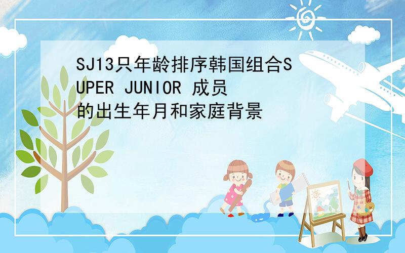 SJ13只年龄排序韩国组合SUPER JUNIOR 成员的出生年月和家庭背景