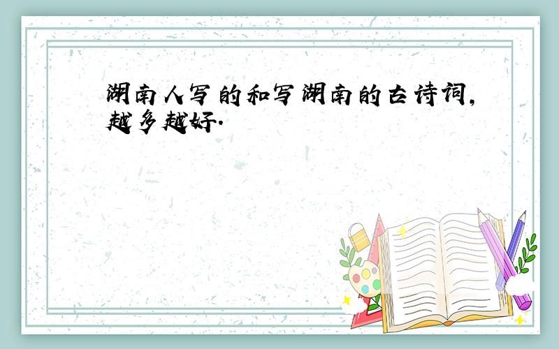 湖南人写的和写湖南的古诗词,越多越好.