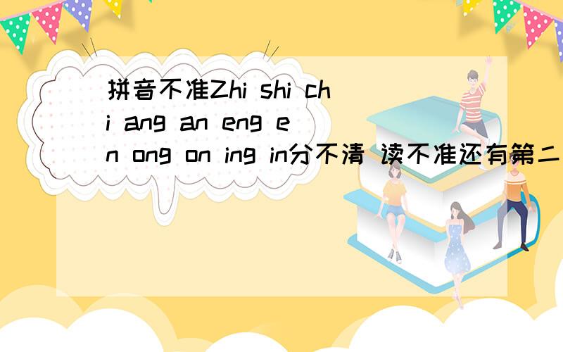 拼音不准Zhi shi chi ang an eng en ong on ing in分不清 读不准还有第二生和第三声分不清怎么办 怎么发准确来者