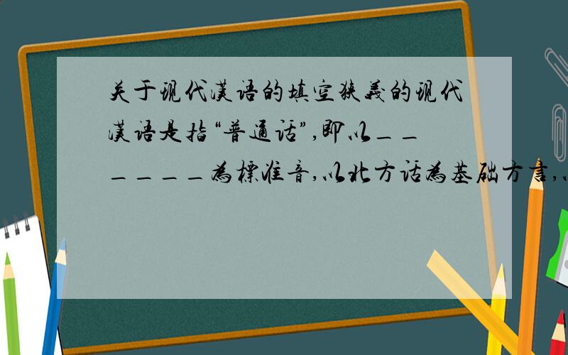 关于现代汉语的填空狭义的现代汉语是指“普通话”,即以______为标准音,以北方话为基础方言,以_______为语法规范的现代汉民族共同语.现代汉语可以分为_____,______,湘方言,赣方言,客家方言,____