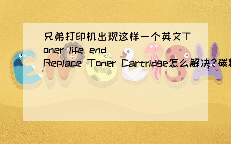 兄弟打印机出现这样一个英文Toner life end Replace Toner Cartridge怎么解决?碳粉才加半个月!
