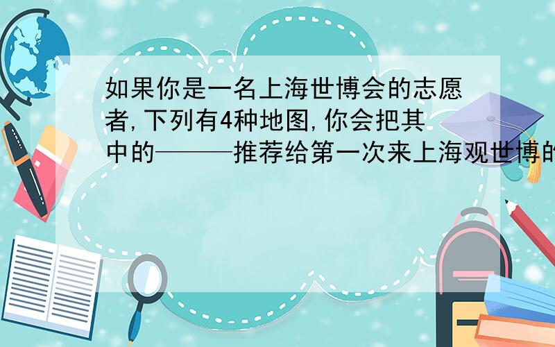 如果你是一名上海世博会的志愿者,下列有4种地图,你会把其中的———推荐给第一次来上海观世博的世界各国游客