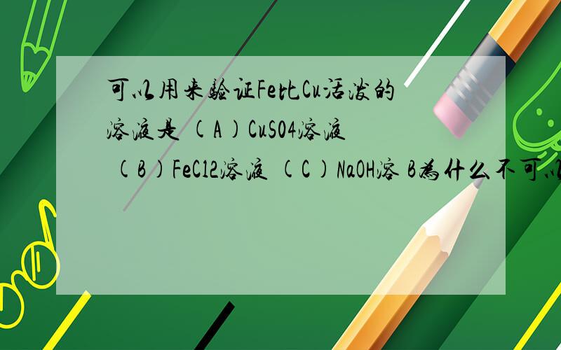 可以用来验证Fe比Cu活泼的溶液是 (A)CuS04溶液 (B)FeCl2溶液 (C)NaOH溶 B为什么不可以?Cu不能和FeCl2反映 就不是说明CU比FE弱吗?