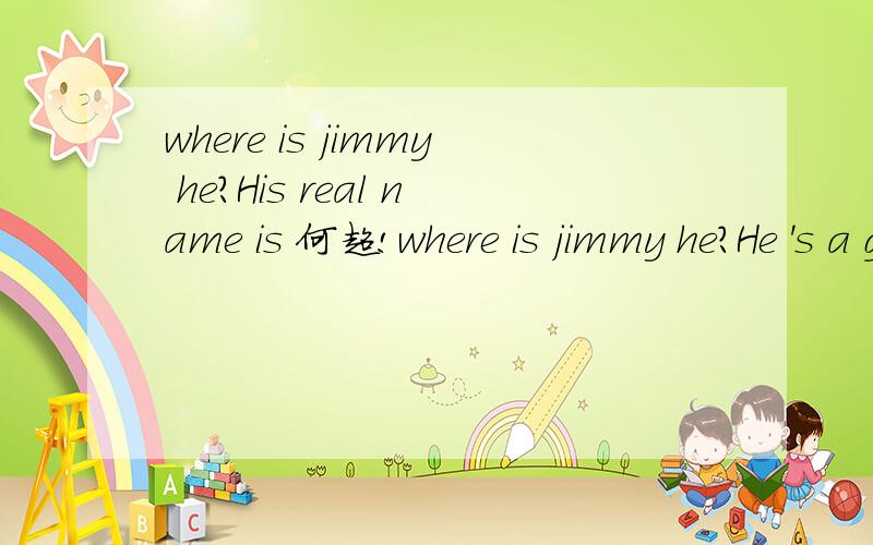 where is jimmy he?His real name is 何超!where is jimmy he?He 's a guy from hunan provincenow we need something about him for a secret careerAnybody that can give us informaion useful will get $1000!We hope to see you and look forward to your inform