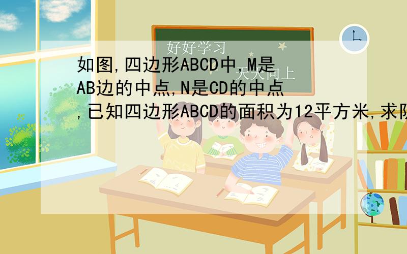 如图,四边形ABCD中,M是AB边的中点,N是CD的中点,已知四边形ABCD的面积为12平方米,求阴影部分的面积.