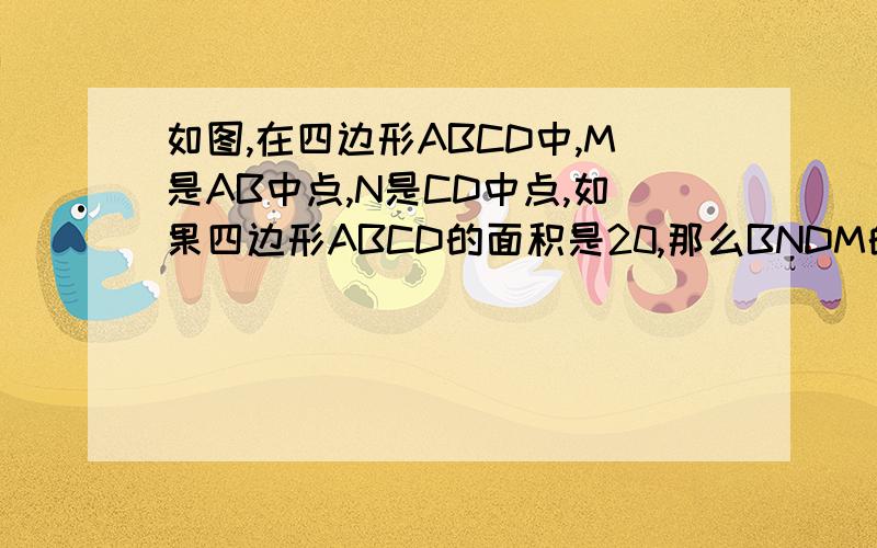 如图,在四边形ABCD中,M是AB中点,N是CD中点,如果四边形ABCD的面积是20,那么BNDM的面积是多少?