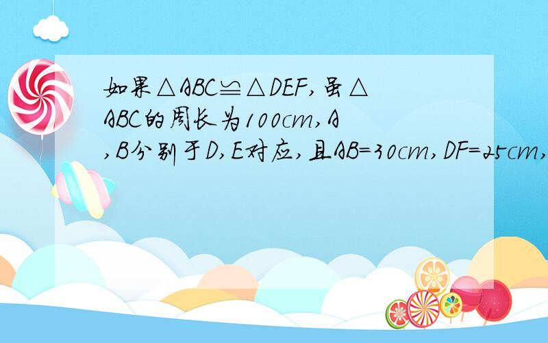 如果△ABC≌△DEF,虽△ABC的周长为100cm,A,B分别于D,E对应,且AB=30cm,DF=25cm,则BC的长为?