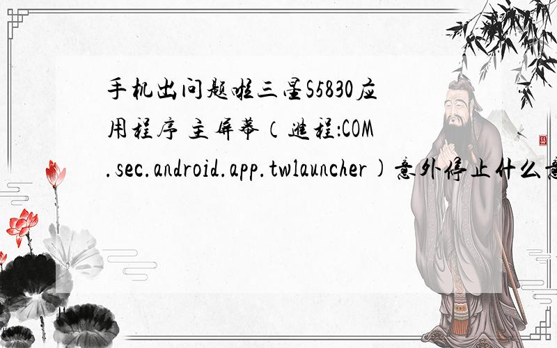 手机出问题啦三星S5830应用程序 主屏幕（进程：COM.sec.android.app.twlauncher)意外停止什么意思三星S5830应用程序 主屏幕（进程：COM.sec.android.app.twlauncher)意外停止什么意思