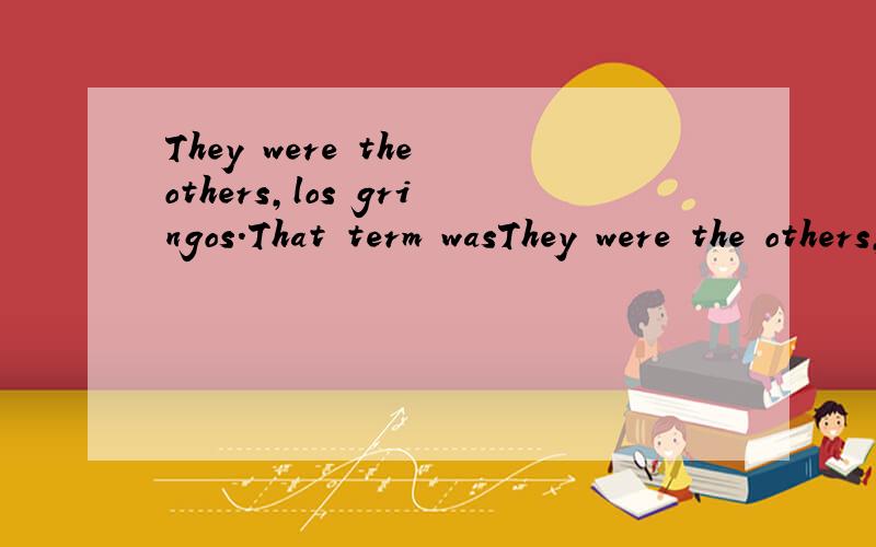 They were the others,los gringos.That term wasThey were the others,los gringos.That term was interchangeable in their speech with another,even more telling(也可以用revealing),los americanos.这是SAT一篇阅读的两句话,求翻译.还有,请