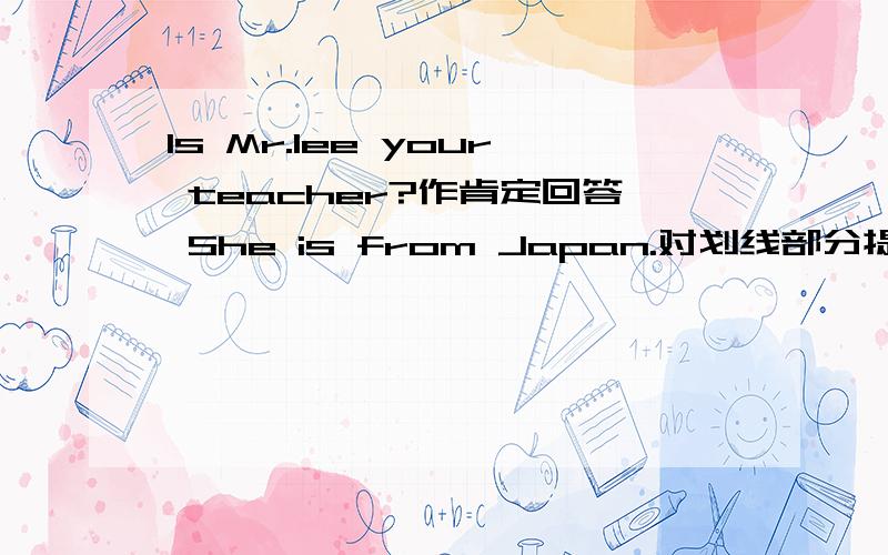 Is Mr.lee your teacher?作肯定回答 She is from Japan.对划线部分提问 划线的是Japan求大神帮助