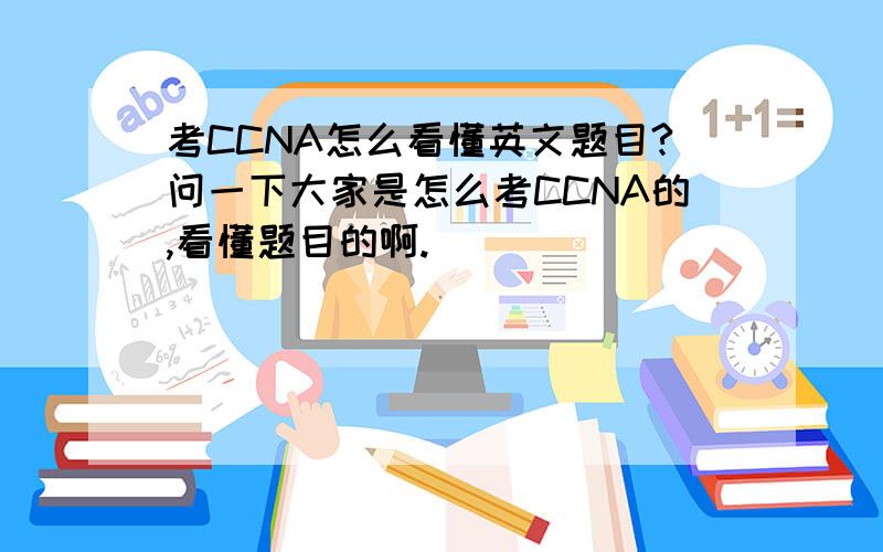 考CCNA怎么看懂英文题目?问一下大家是怎么考CCNA的,看懂题目的啊.