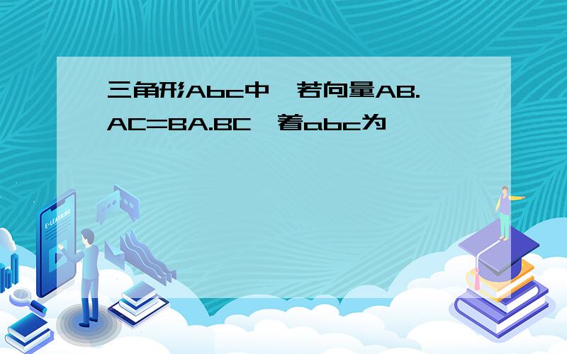 三角形Abc中,若向量AB.AC=BA.BC,着abc为