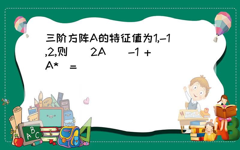 三阶方阵A的特征值为1,-1,2,则|(2A)^-1 +A*|=