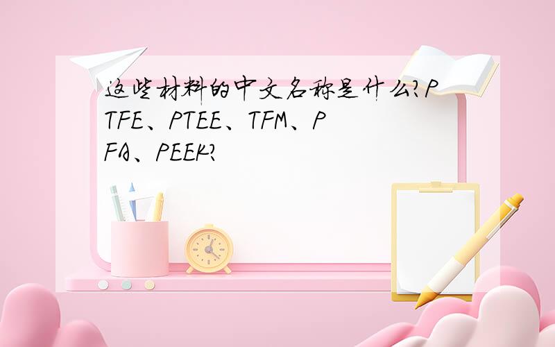 这些材料的中文名称是什么?PTFE、PTEE、TFM、PFA、PEEK?