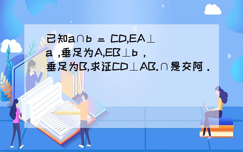 已知a∩b = CD,EA⊥a ,垂足为A,EB⊥b ,垂足为B,求证CD⊥AB.∩是交阿。