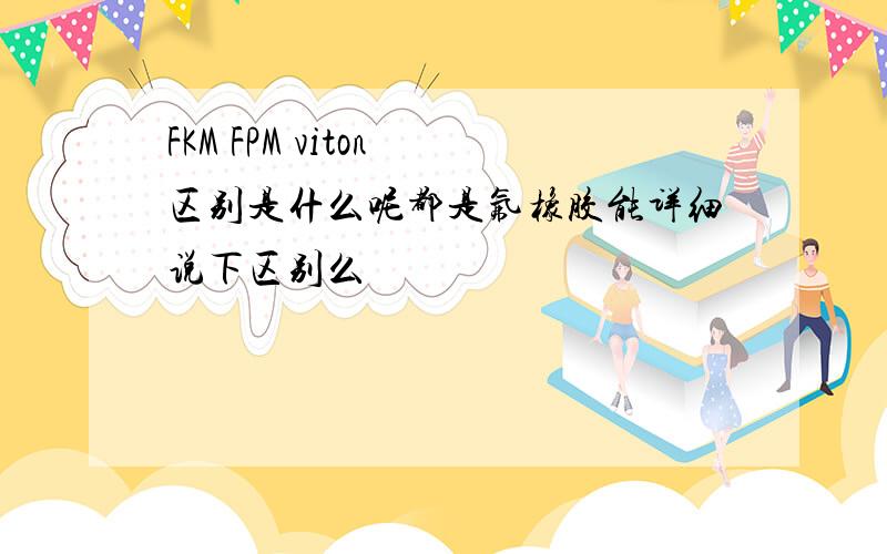 FKM FPM viton 区别是什么呢都是氟橡胶能详细说下区别么