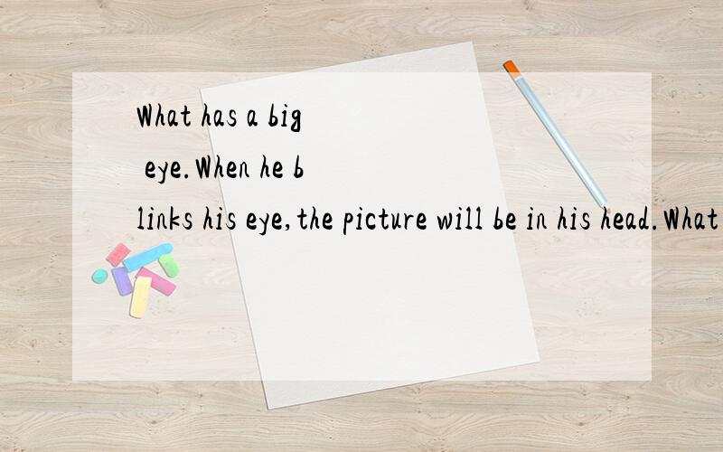 What has a big eye.When he blinks his eye,the picture will be in his head.What is it?