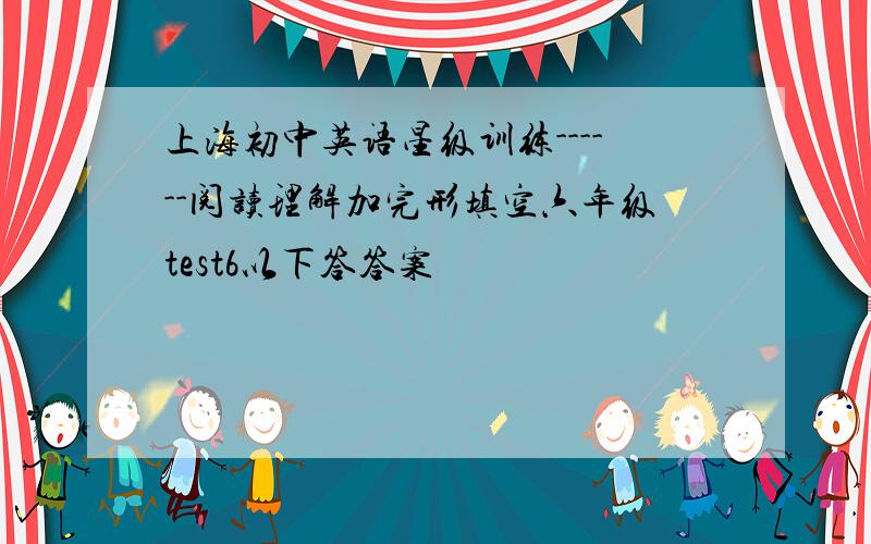 上海初中英语星级训练------阅读理解加完形填空六年级test6以下答答案