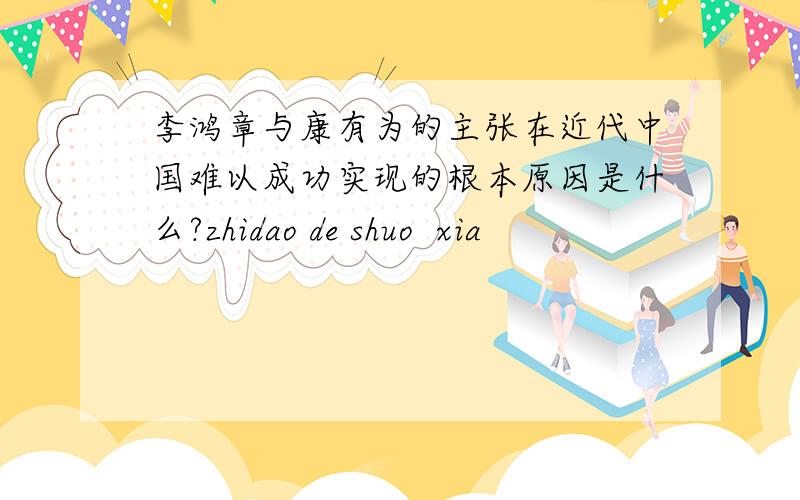 李鸿章与康有为的主张在近代中国难以成功实现的根本原因是什么?zhidao de shuo  xia