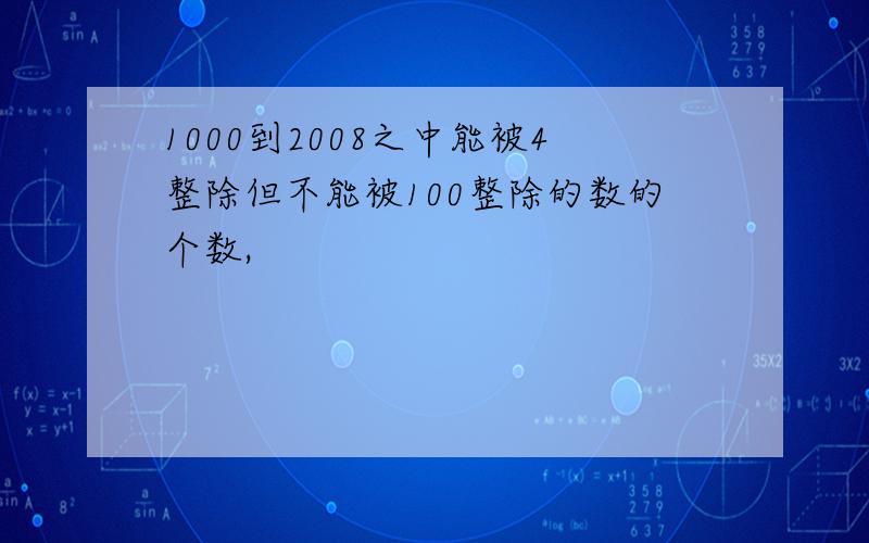 1000到2008之中能被4整除但不能被100整除的数的个数,