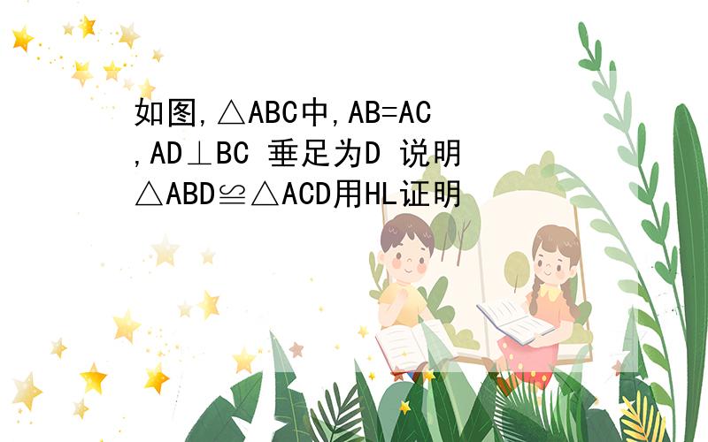 如图,△ABC中,AB=AC,AD⊥BC 垂足为D 说明△ABD≌△ACD用HL证明