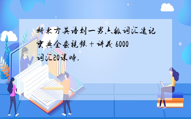 新东方英语刘一男六级词汇速记宝典全套视频+讲义 6000词汇20课时.