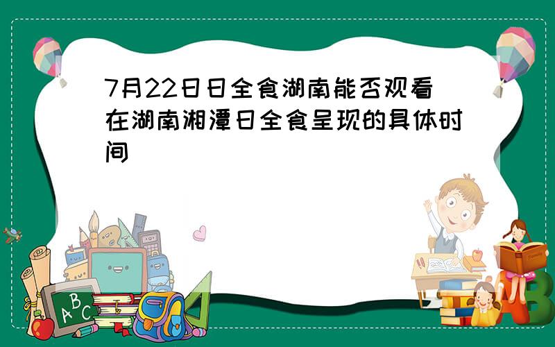 7月22日日全食湖南能否观看在湖南湘潭日全食呈现的具体时间