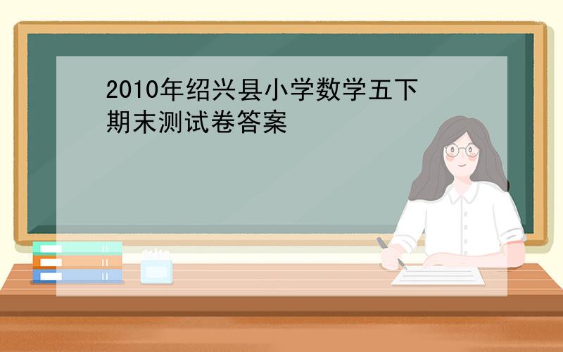 2010年绍兴县小学数学五下期末测试卷答案