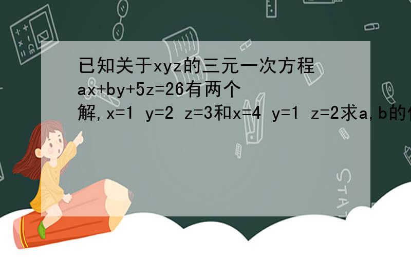 已知关于xyz的三元一次方程ax+by+5z=26有两个解,x=1 y=2 z=3和x=4 y=1 z=2求a,b的值,在任意写出它的一个