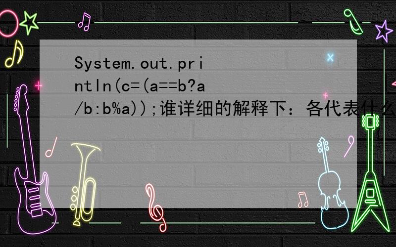 System.out.println(c=(a==b?a/b:b%a));谁详细的解释下：各代表什么?