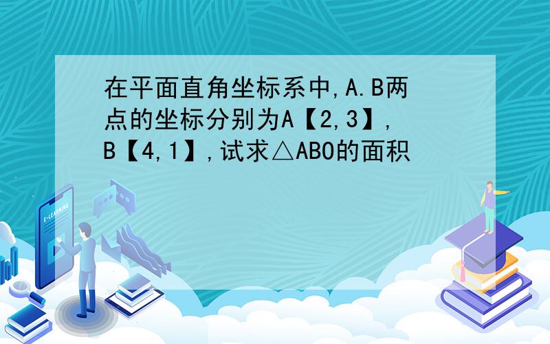 在平面直角坐标系中,A.B两点的坐标分别为A【2,3】,B【4,1】,试求△ABO的面积