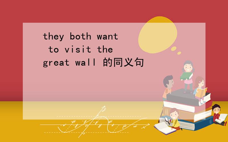 they both want to visit the great wall 的同义句