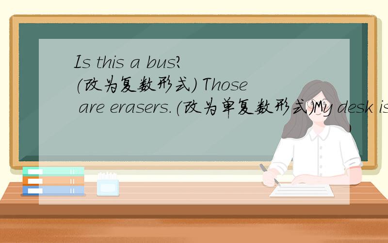 Is this a bus?(改为复数形式） Those are erasers.(改为单复数形式）My desk is over there.(对over there进行提问）.These are oranges.(对oranges部分进行提问）