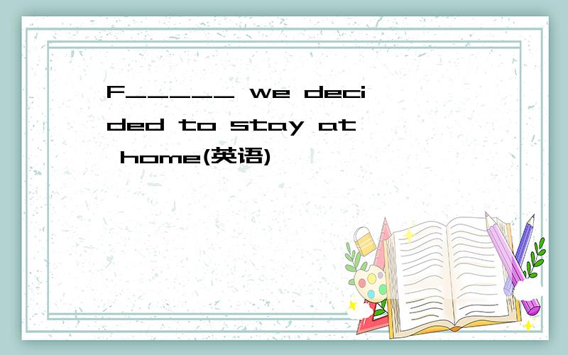 F_____ we decided to stay at home(英语)