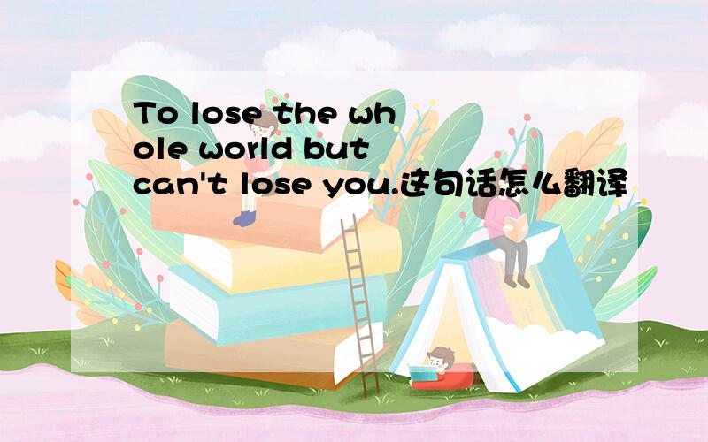 To lose the whole world but can't lose you.这句话怎么翻译