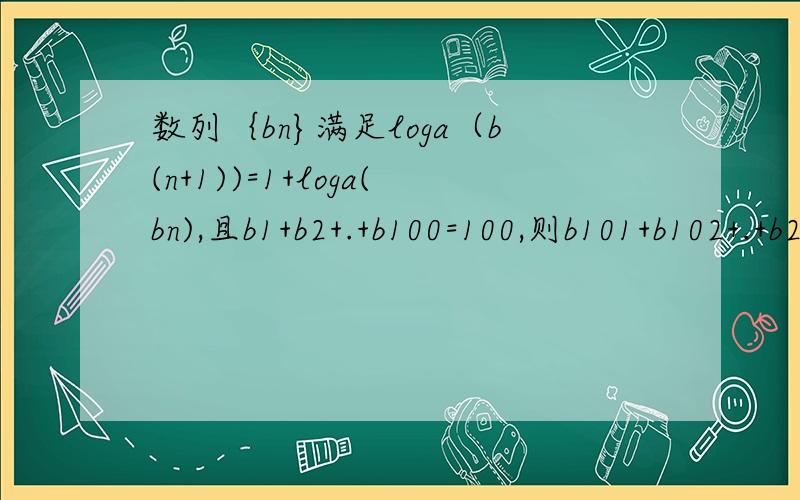 数列｛bn}满足loga（b(n+1))=1+loga(bn),且b1+b2+.+b100=100,则b101+b102+.+b200=?a为底