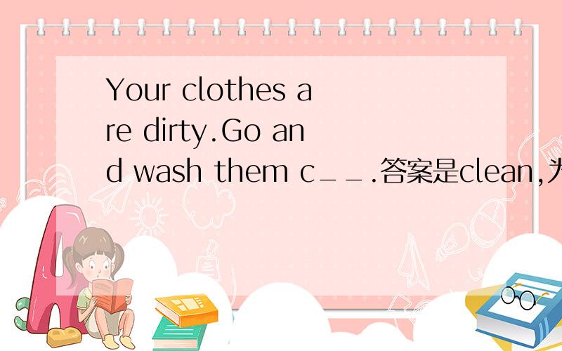 Your clothes are dirty.Go and wash them c__.答案是clean,为什么是形容词性,难道不是副词词性吗?