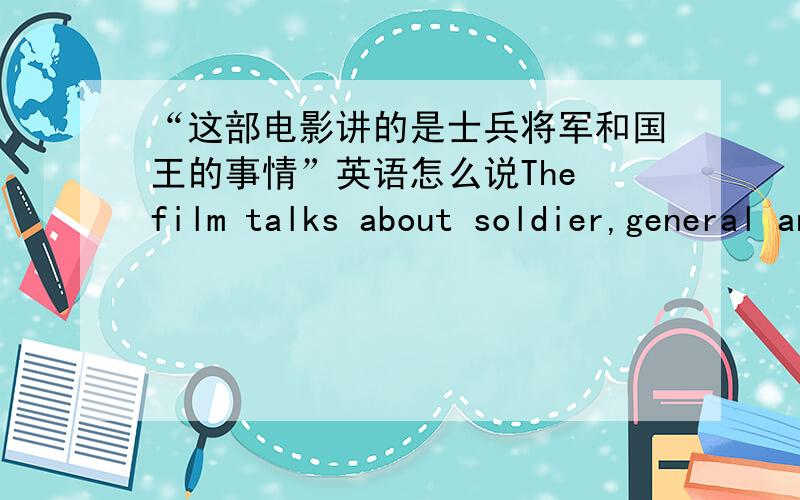 “这部电影讲的是士兵将军和国王的事情”英语怎么说The film talks about soldier,general and king.这样讲可以嘛?