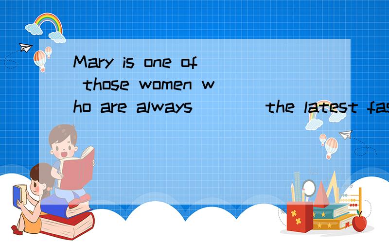 Mary is one of those women who are always ___ the latest fashions.A. to catch up withA. to keep up with