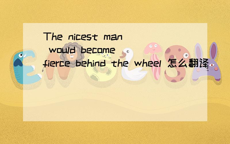The nicest man would become fierce behind the wheel 怎么翻译