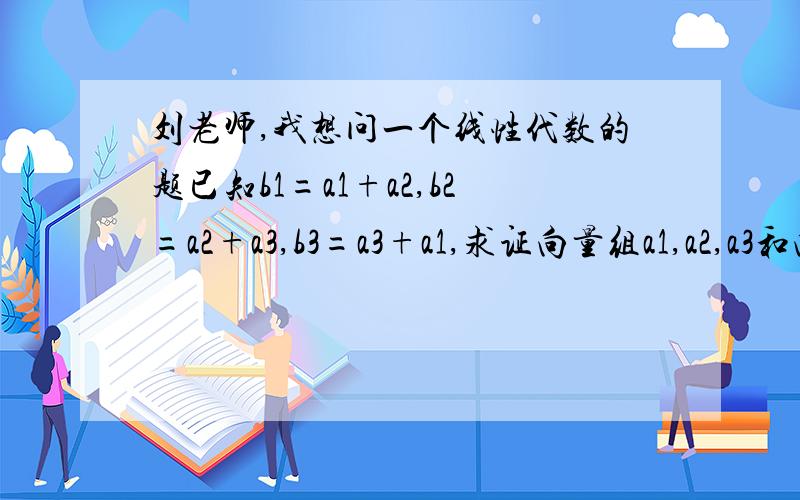刘老师,我想问一个线性代数的题已知b1=a1+a2,b2=a2+a3,b3=a3+a1,求证向量组a1,a2,a3和向量组b1,b2,b3有相同的线性关系