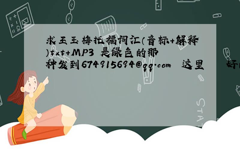 求王玉梅托福词汇（音标+解释）txt+MP3 是绿色的那种发到674915694@qq.com  这里    好的话有加分哦！