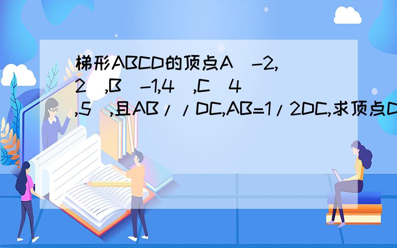 梯形ABCD的顶点A（-2,2）,B（-1,4）,C（4,5）,且AB//DC,AB=1/2DC,求顶点D的坐标.