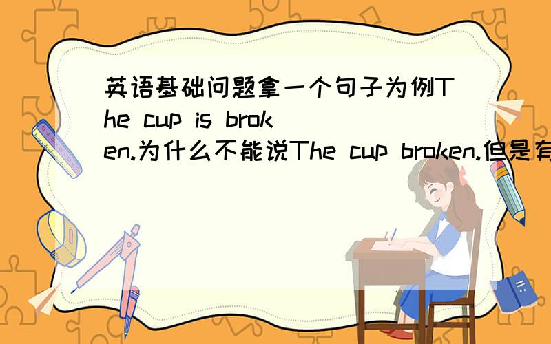 英语基础问题拿一个句子为例The cup is broken.为什么不能说The cup broken.但是有的如He stood there silently,moved to tears.可以不加Be 动词?希望能够讲得清楚一点，