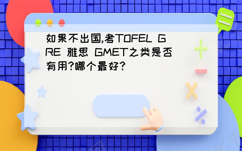 如果不出国,考TOFEL GRE 雅思 GMET之类是否有用?哪个最好?