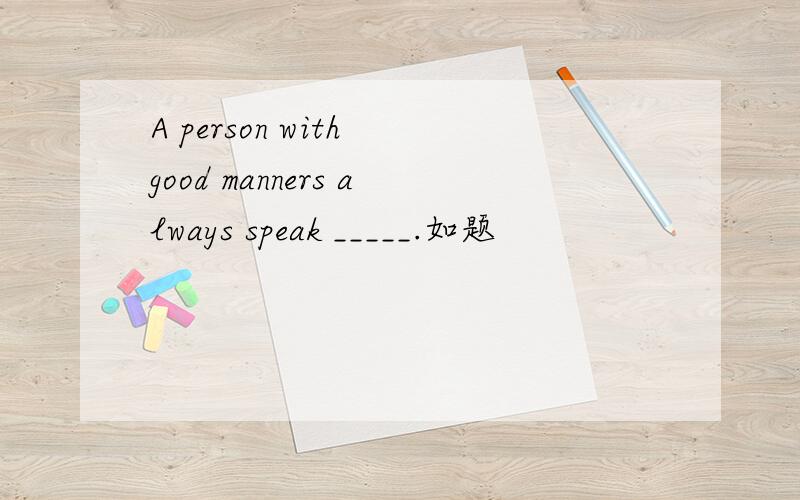 A person with good manners always speak _____.如题